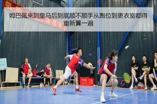 姆巴佩来到皇马后到底顺不顺手从跑位到更衣室都得重新算一遍（kaiyun）