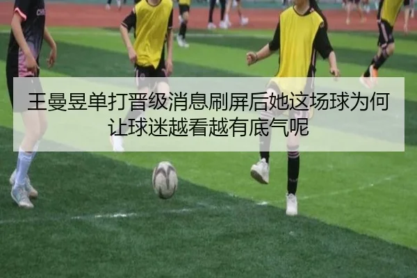 王曼昱单打晋级消息刷屏后她这场球为何让球迷越看越有底气呢（kaiyun）